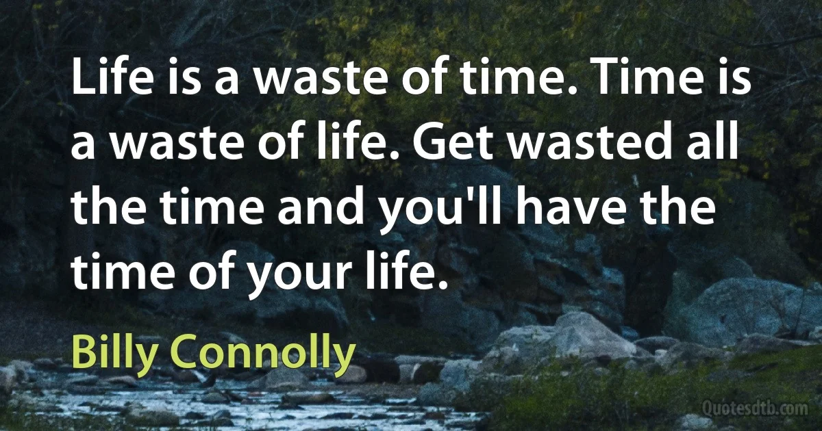 Life is a waste of time. Time is a waste of life. Get wasted all the time and you'll have the time of your life. (Billy Connolly)