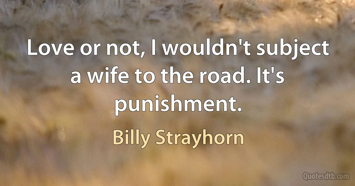 Love or not, I wouldn't subject a wife to the road. It's punishment. (Billy Strayhorn)