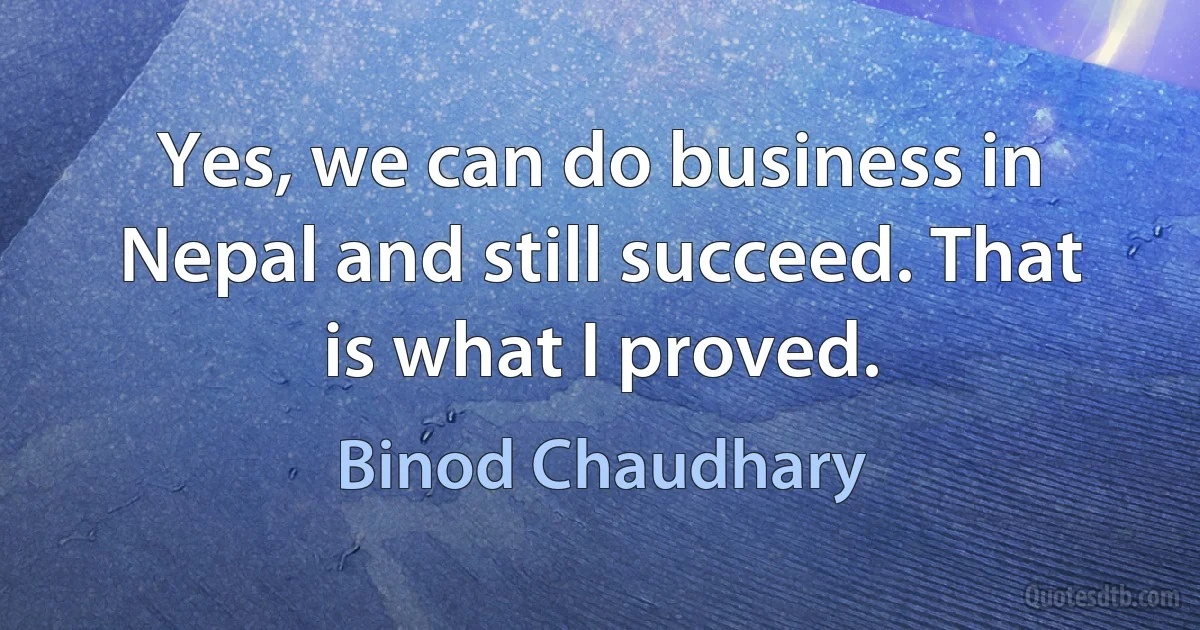 Yes, we can do business in Nepal and still succeed. That is what I proved. (Binod Chaudhary)