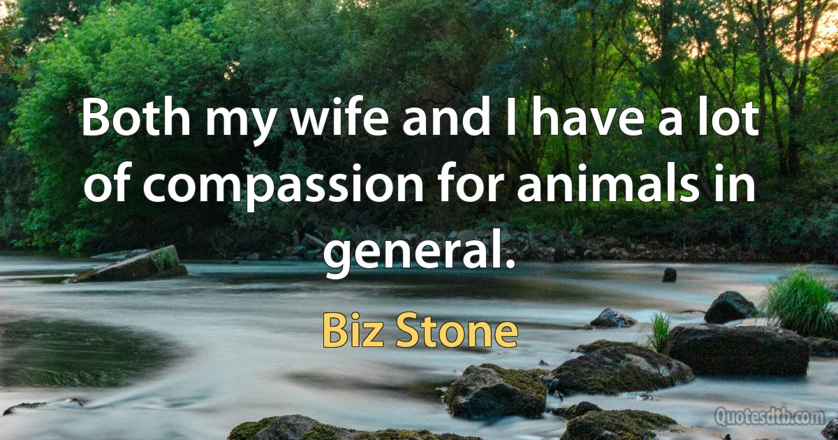 Both my wife and I have a lot of compassion for animals in general. (Biz Stone)