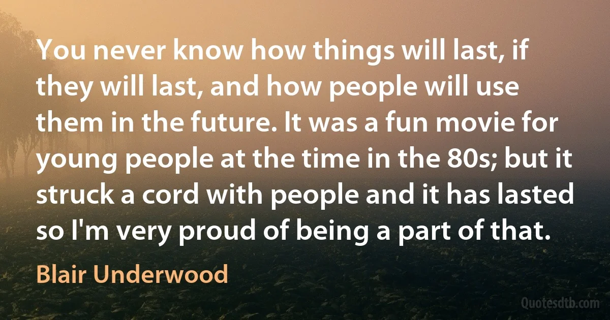 You never know how things will last, if they will last, and how people will use them in the future. It was a fun movie for young people at the time in the 80s; but it struck a cord with people and it has lasted so I'm very proud of being a part of that. (Blair Underwood)