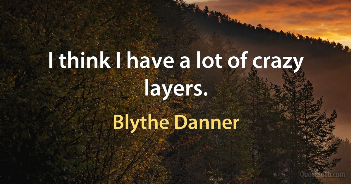 I think I have a lot of crazy layers. (Blythe Danner)