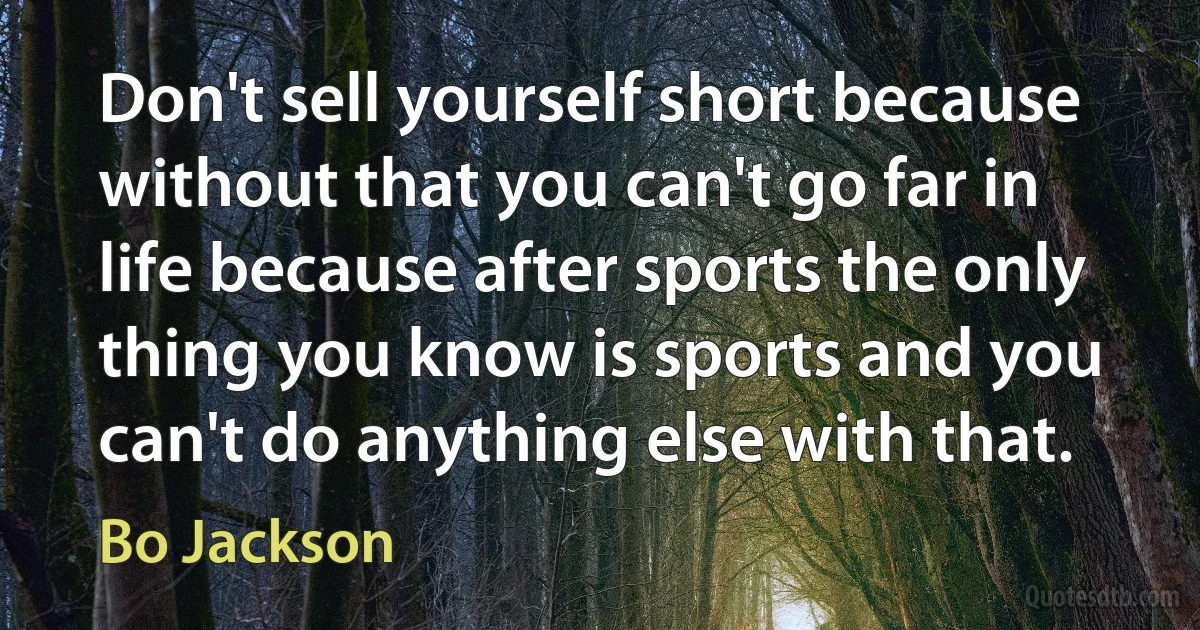 Don't sell yourself short because without that you can't go far in life because after sports the only thing you know is sports and you can't do anything else with that. (Bo Jackson)