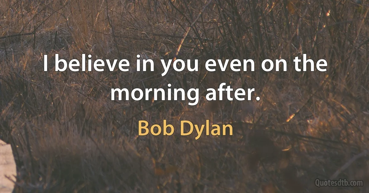 I believe in you even on the morning after. (Bob Dylan)