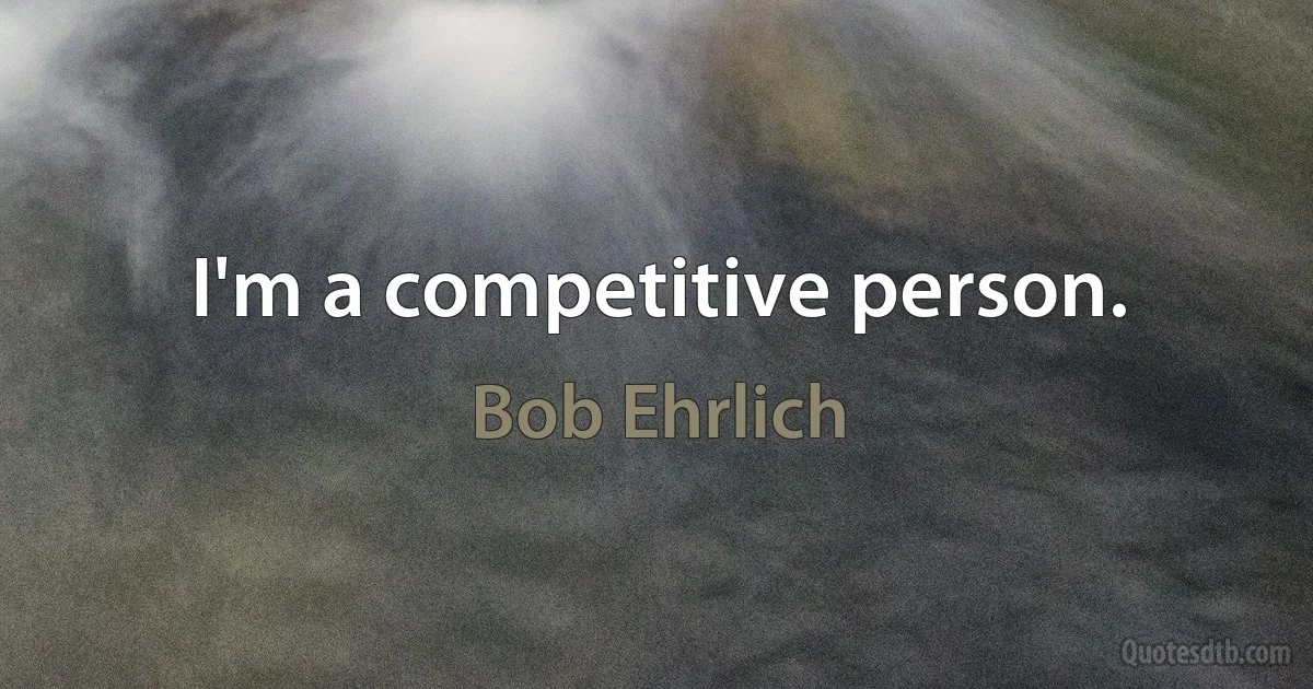 I'm a competitive person. (Bob Ehrlich)