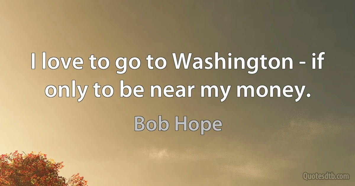 I love to go to Washington - if only to be near my money. (Bob Hope)