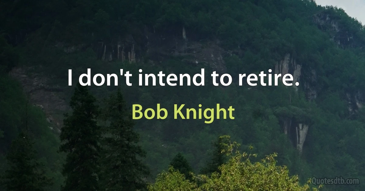 I don't intend to retire. (Bob Knight)