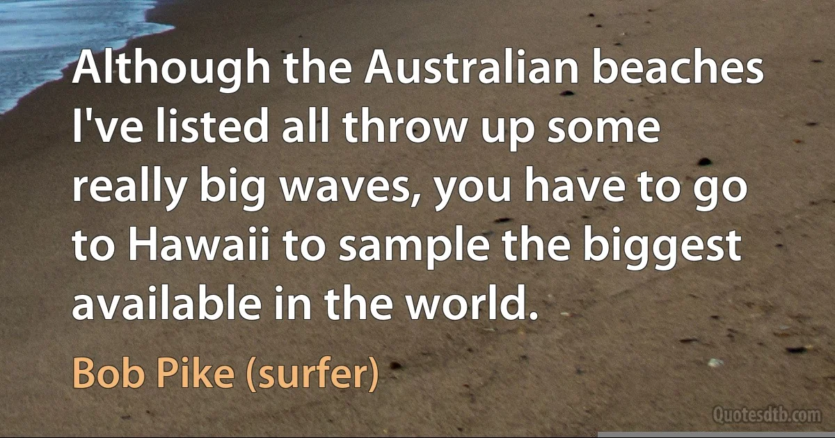 Although the Australian beaches I've listed all throw up some really big waves, you have to go to Hawaii to sample the biggest available in the world. (Bob Pike (surfer))