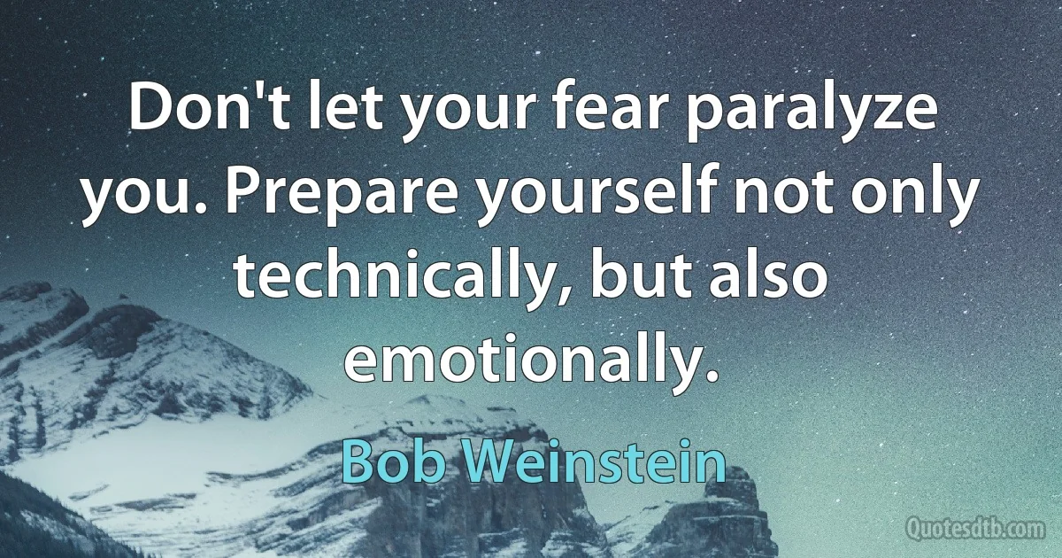 Don't let your fear paralyze you. Prepare yourself not only technically, but also emotionally. (Bob Weinstein)