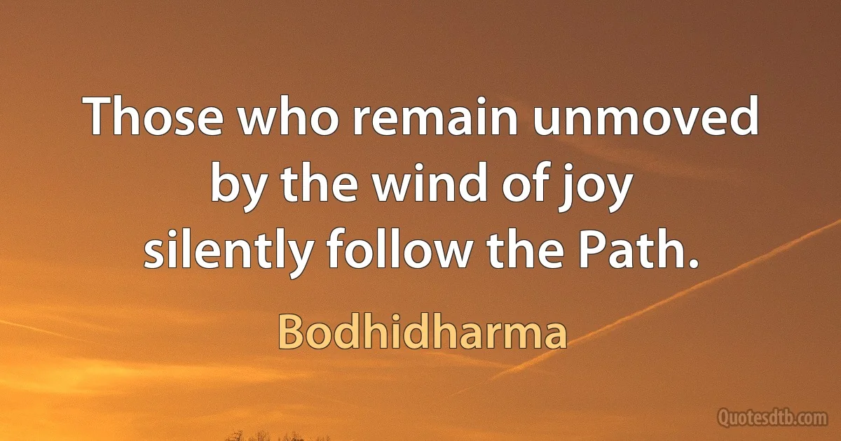 Those who remain unmoved by the wind of joy silently follow the Path. (Bodhidharma)