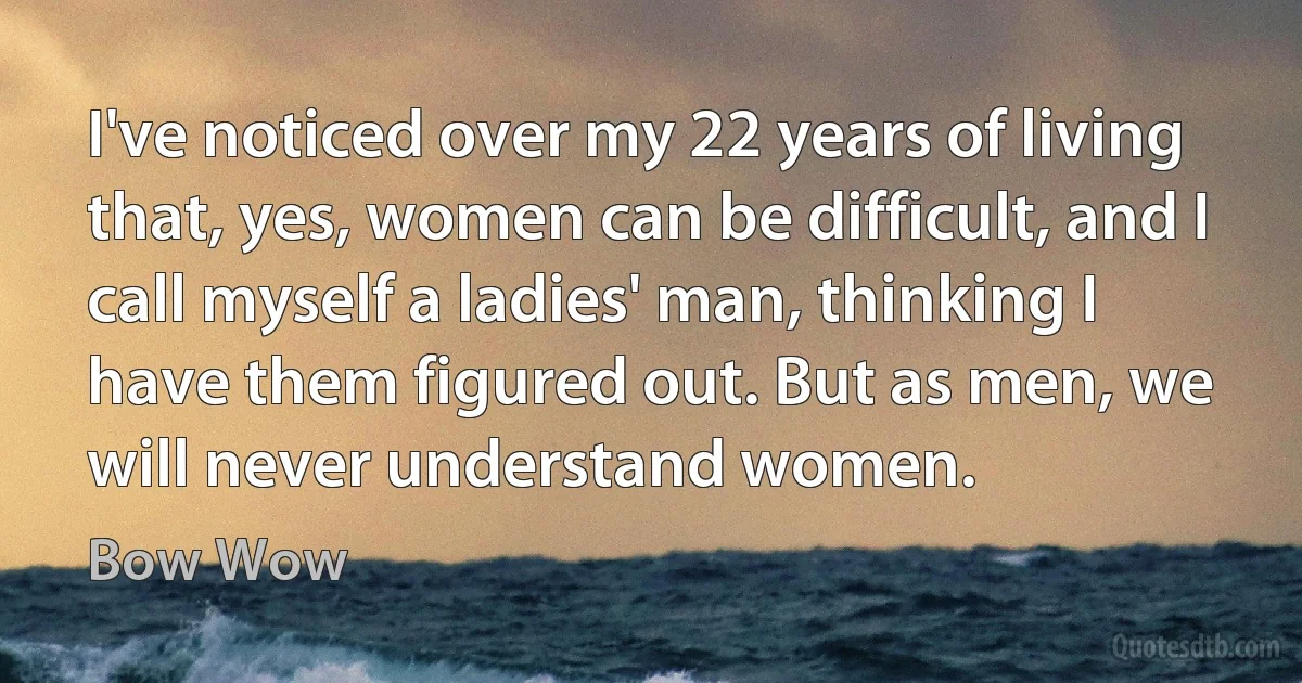 I've noticed over my 22 years of living that, yes, women can be difficult, and I call myself a ladies' man, thinking I have them figured out. But as men, we will never understand women. (Bow Wow)