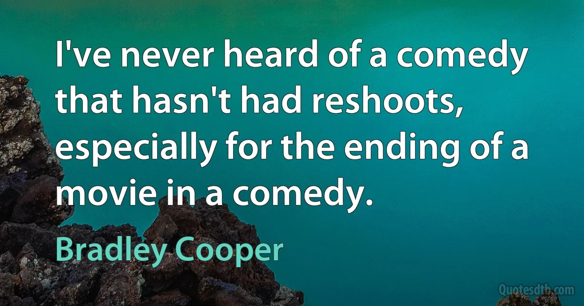 I've never heard of a comedy that hasn't had reshoots, especially for the ending of a movie in a comedy. (Bradley Cooper)