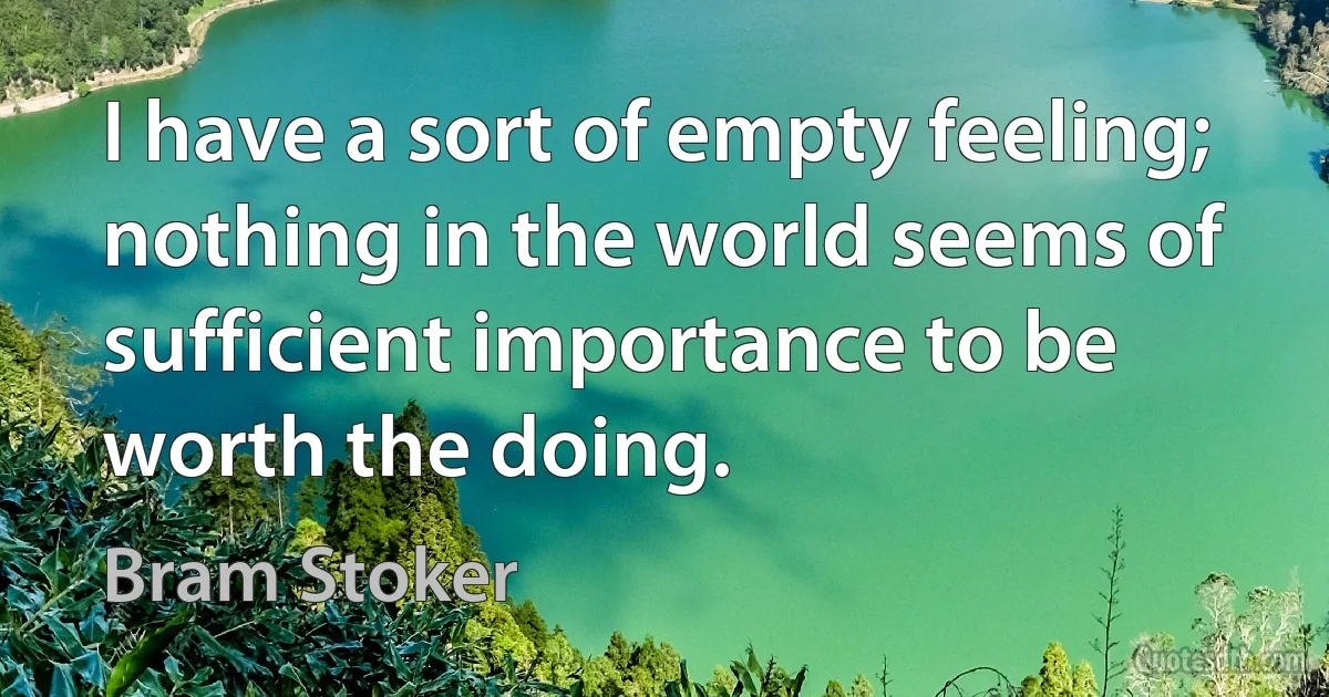 I have a sort of empty feeling; nothing in the world seems of sufficient importance to be worth the doing. (Bram Stoker)