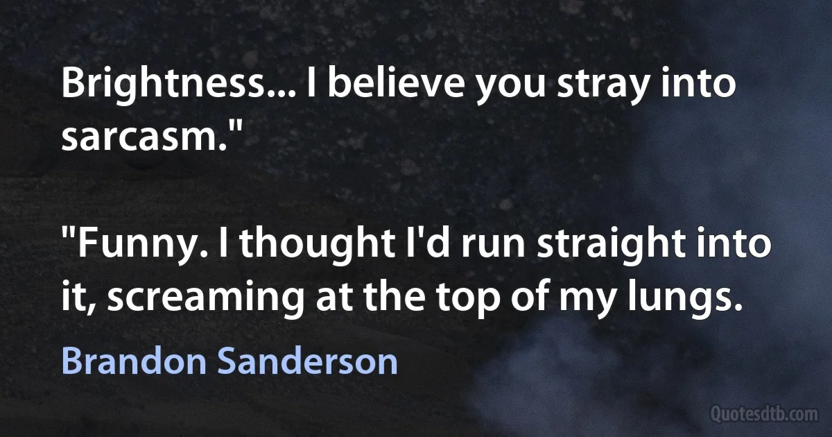Brightness... I believe you stray into sarcasm."

"Funny. I thought I'd run straight into it, screaming at the top of my lungs. (Brandon Sanderson)