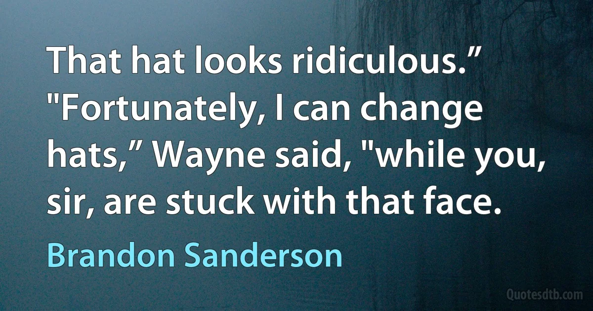 That hat looks ridiculous.” "Fortunately, I can change hats,” Wayne said, "while you, sir, are stuck with that face. (Brandon Sanderson)