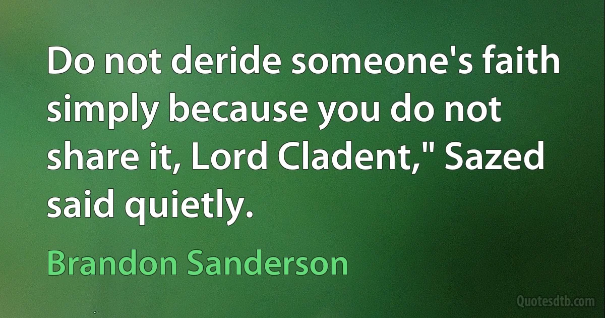 Do not deride someone's faith simply because you do not share it, Lord Cladent," Sazed said quietly. (Brandon Sanderson)