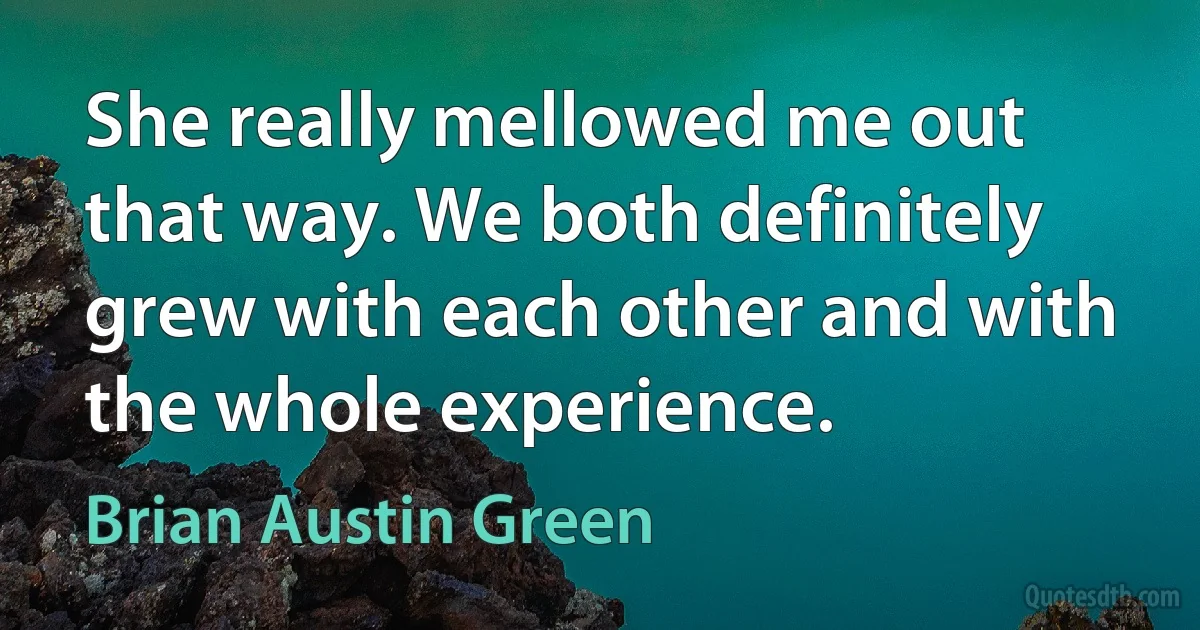 She really mellowed me out that way. We both definitely grew with each other and with the whole experience. (Brian Austin Green)