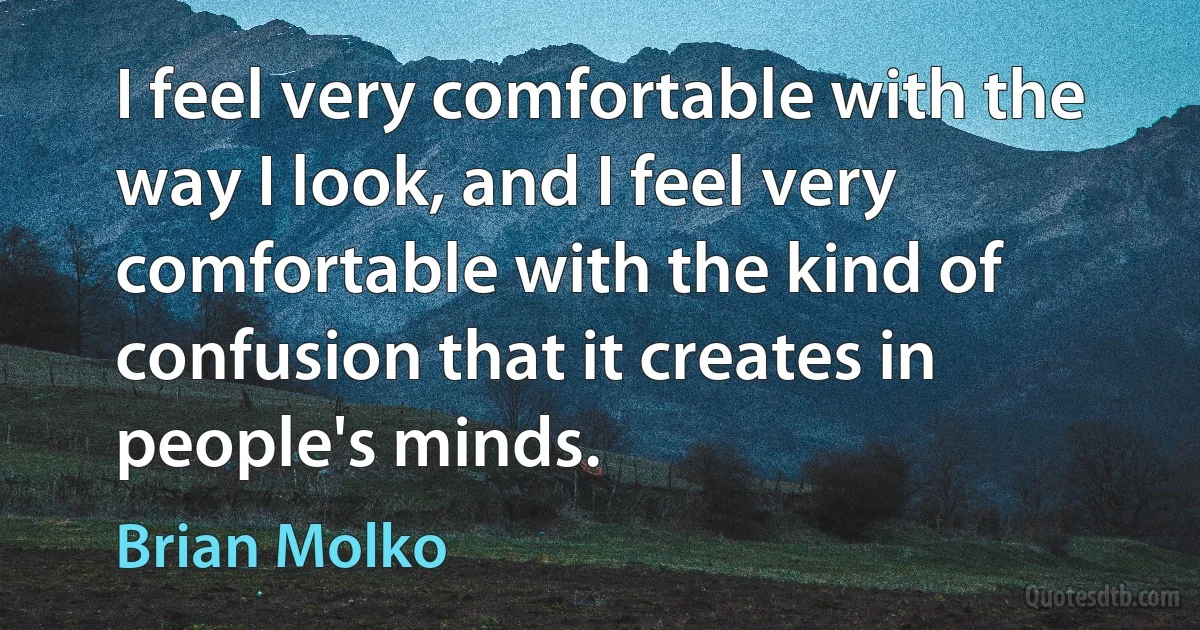 I feel very comfortable with the way I look, and I feel very comfortable with the kind of confusion that it creates in people's minds. (Brian Molko)