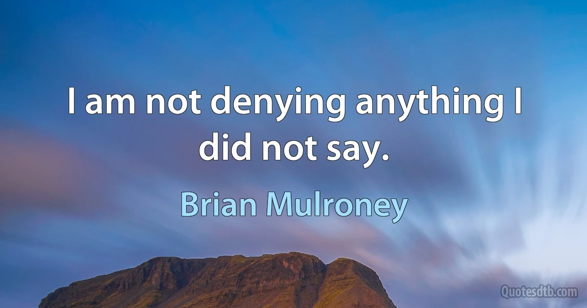 I am not denying anything I did not say. (Brian Mulroney)