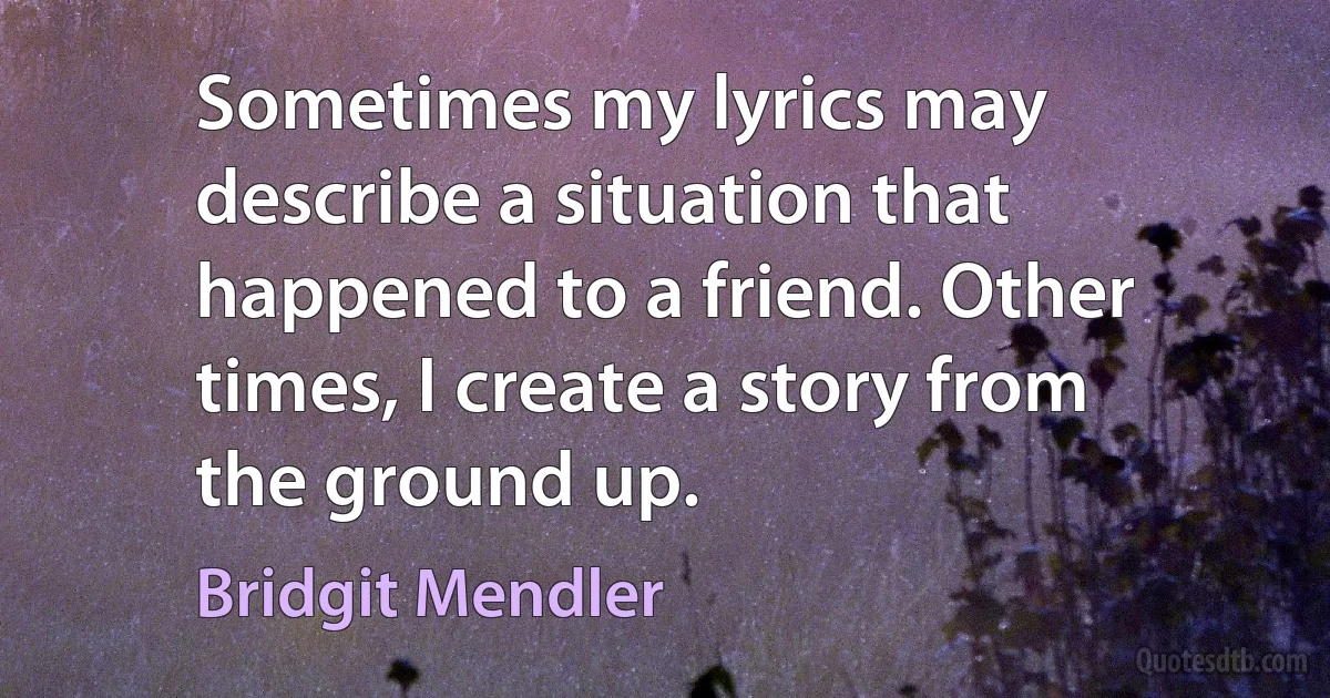 Sometimes my lyrics may describe a situation that happened to a friend. Other times, I create a story from the ground up. (Bridgit Mendler)