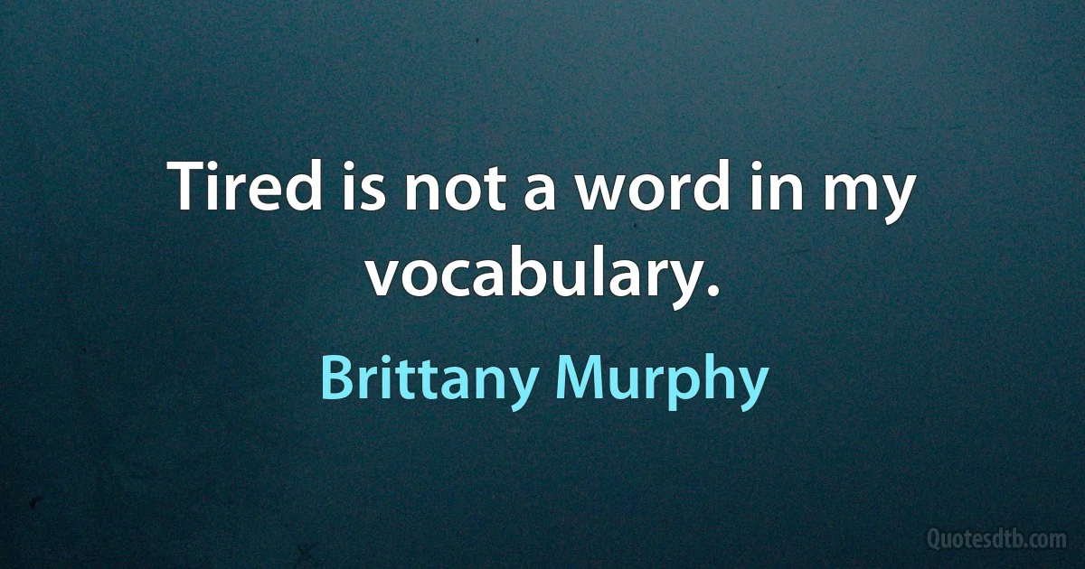 Tired is not a word in my vocabulary. (Brittany Murphy)