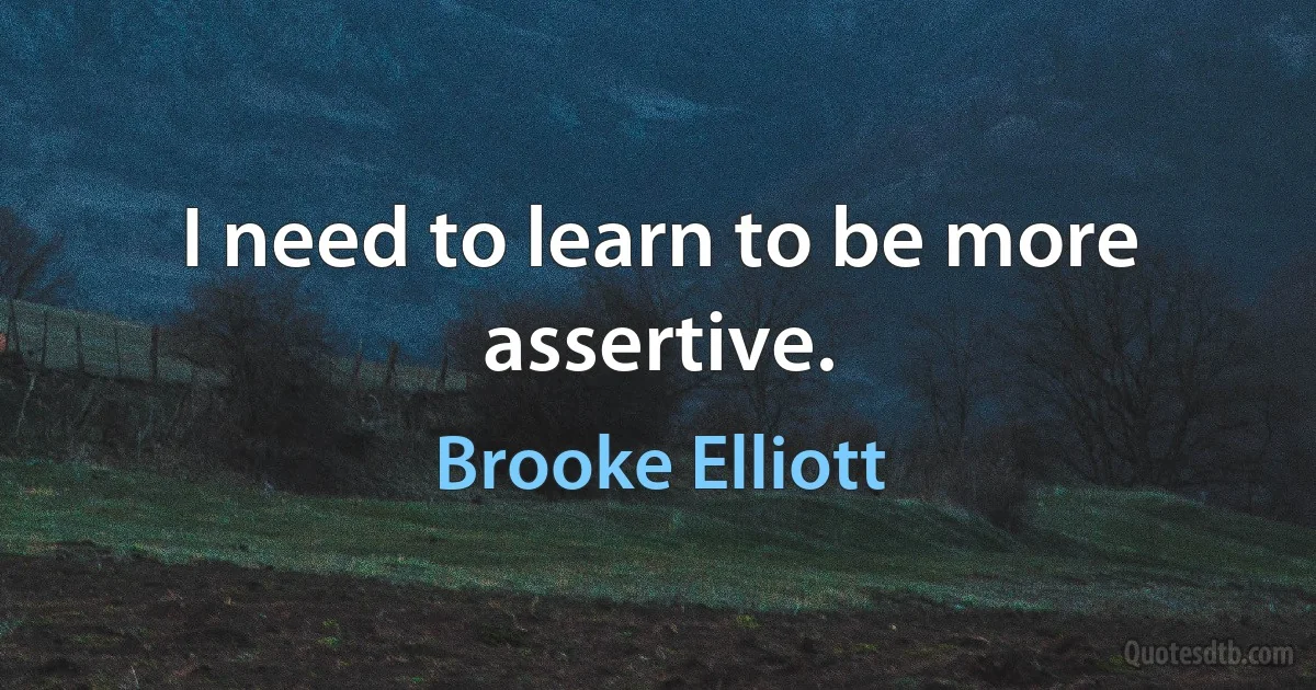 I need to learn to be more assertive. (Brooke Elliott)