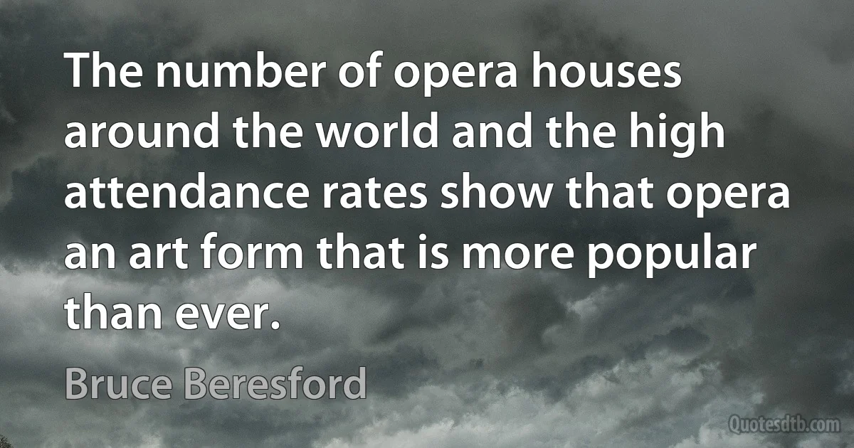 The number of opera houses around the world and the high attendance rates show that opera an art form that is more popular than ever. (Bruce Beresford)