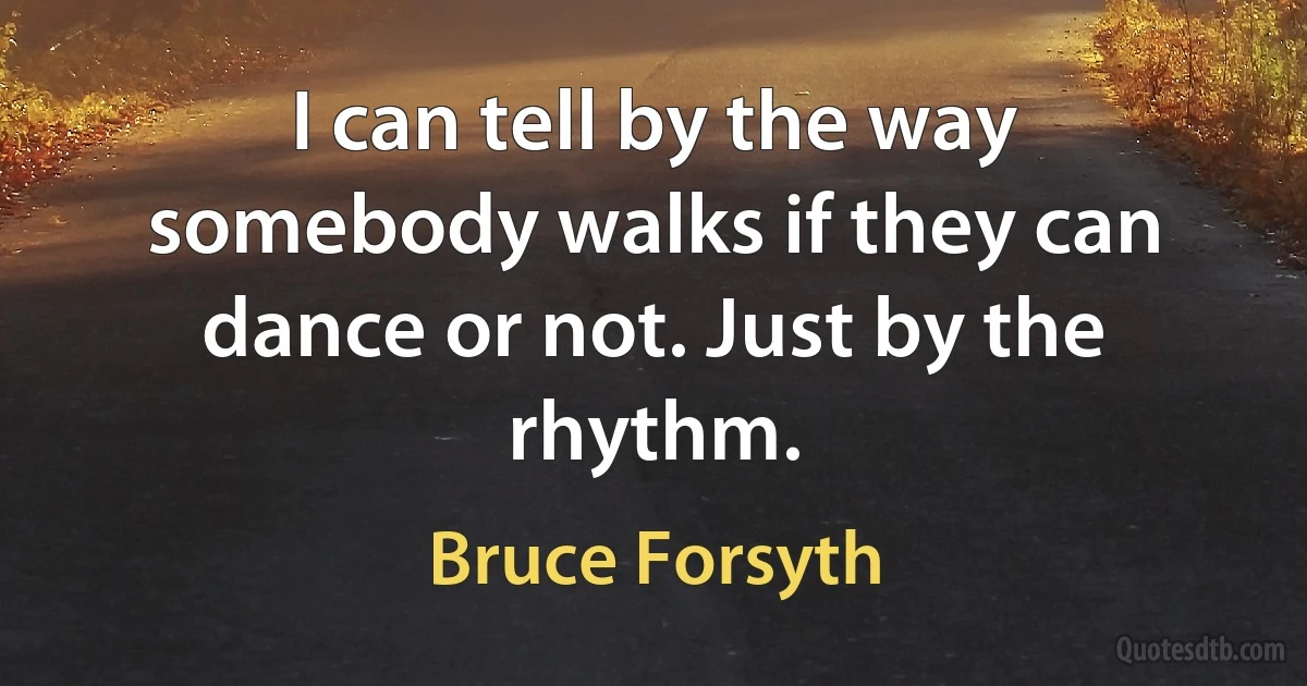 I can tell by the way somebody walks if they can dance or not. Just by the rhythm. (Bruce Forsyth)