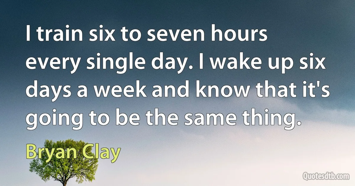 I train six to seven hours every single day. I wake up six days a week and know that it's going to be the same thing. (Bryan Clay)