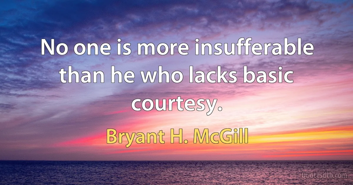 No one is more insufferable than he who lacks basic courtesy. (Bryant H. McGill)