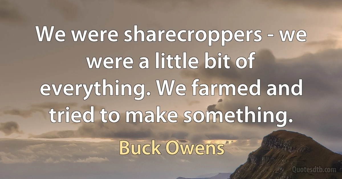 We were sharecroppers - we were a little bit of everything. We farmed and tried to make something. (Buck Owens)