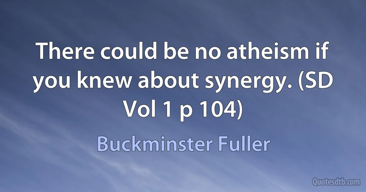 There could be no atheism if you knew about synergy. (SD Vol 1 p 104) (Buckminster Fuller)