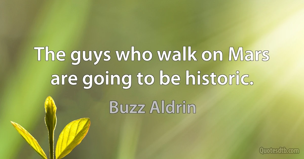 The guys who walk on Mars are going to be historic. (Buzz Aldrin)