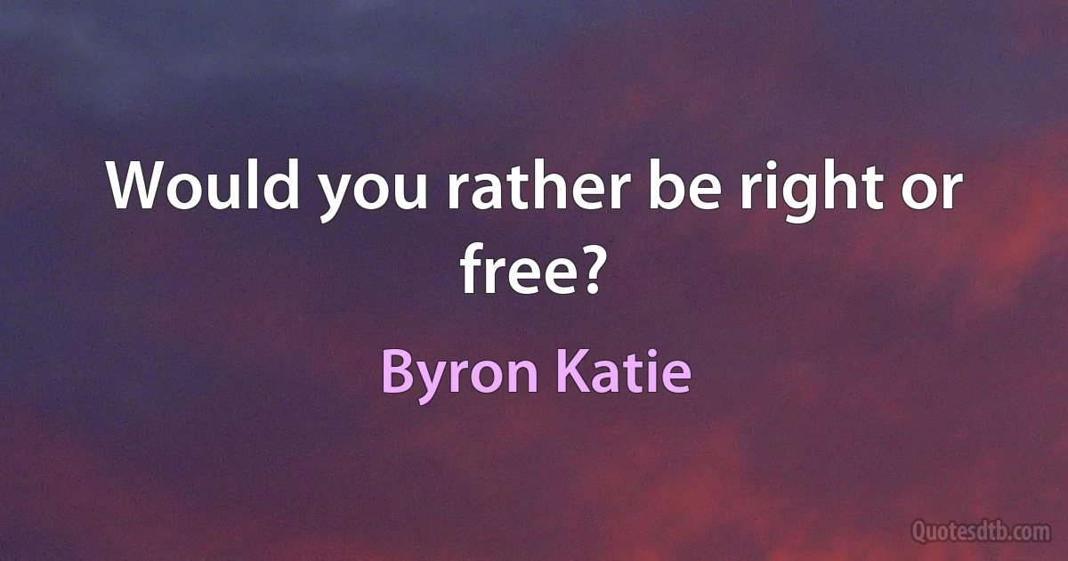 Would you rather be right or free? (Byron Katie)