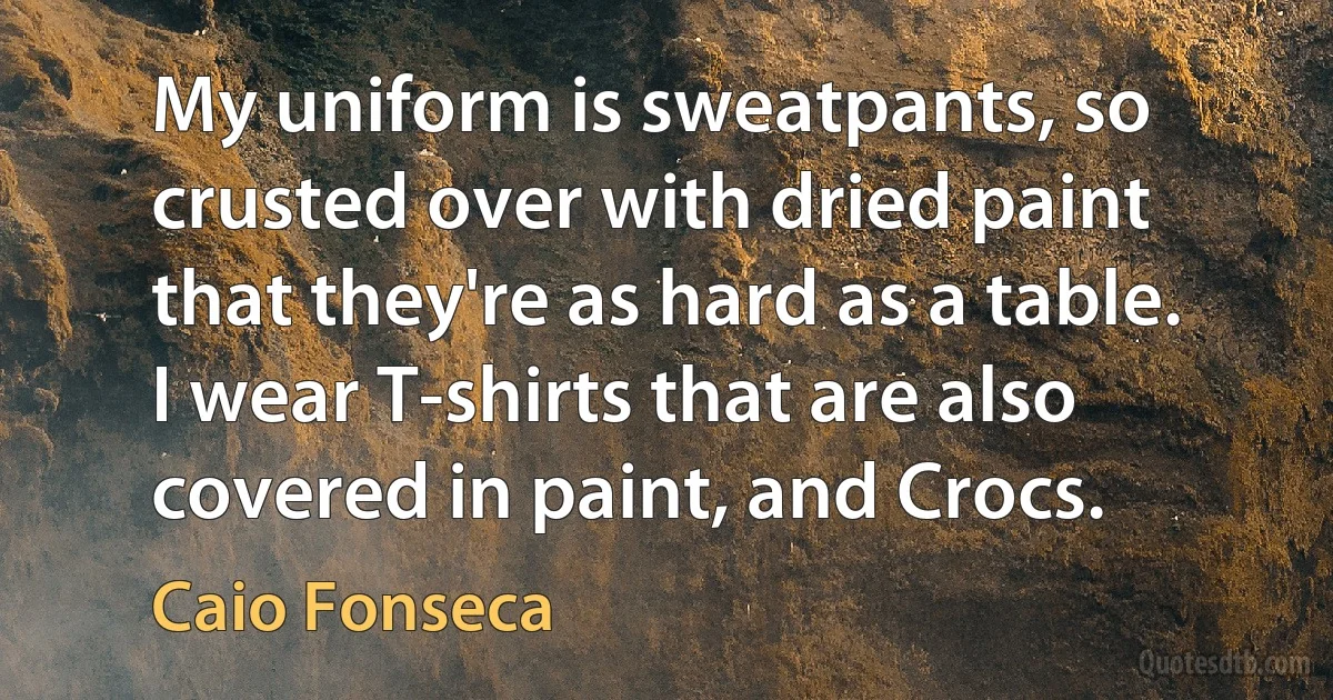 My uniform is sweatpants, so crusted over with dried paint that they're as hard as a table. I wear T-shirts that are also covered in paint, and Crocs. (Caio Fonseca)