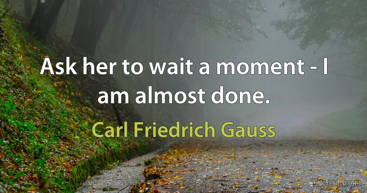 Ask her to wait a moment - I am almost done. (Carl Friedrich Gauss)