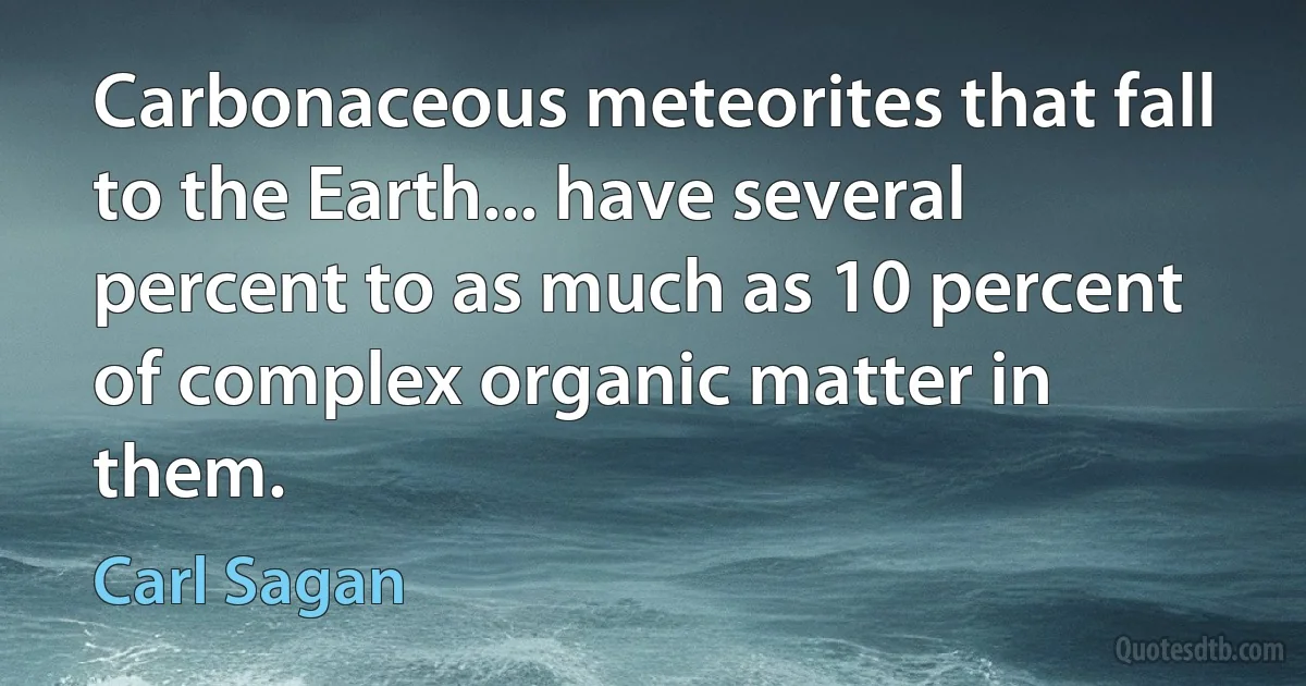 Carbonaceous meteorites that fall to the Earth... have several percent to as much as 10 percent of complex organic matter in them. (Carl Sagan)