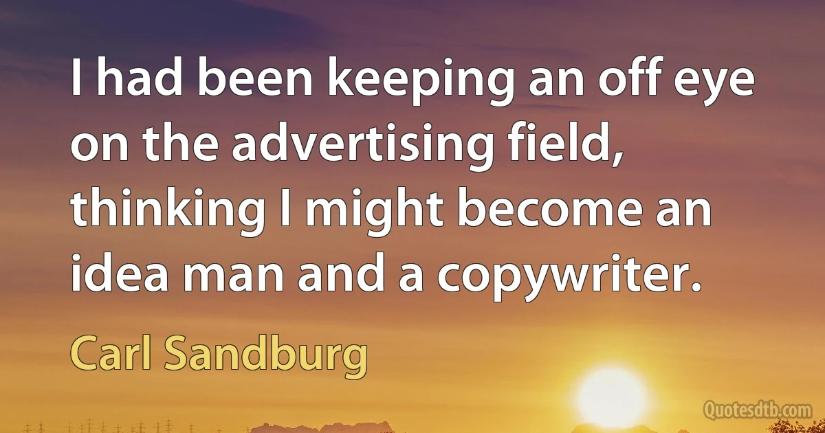 I had been keeping an off eye on the advertising field, thinking I might become an idea man and a copywriter. (Carl Sandburg)