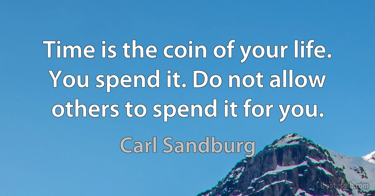 Time is the coin of your life. You spend it. Do not allow others to spend it for you. (Carl Sandburg)