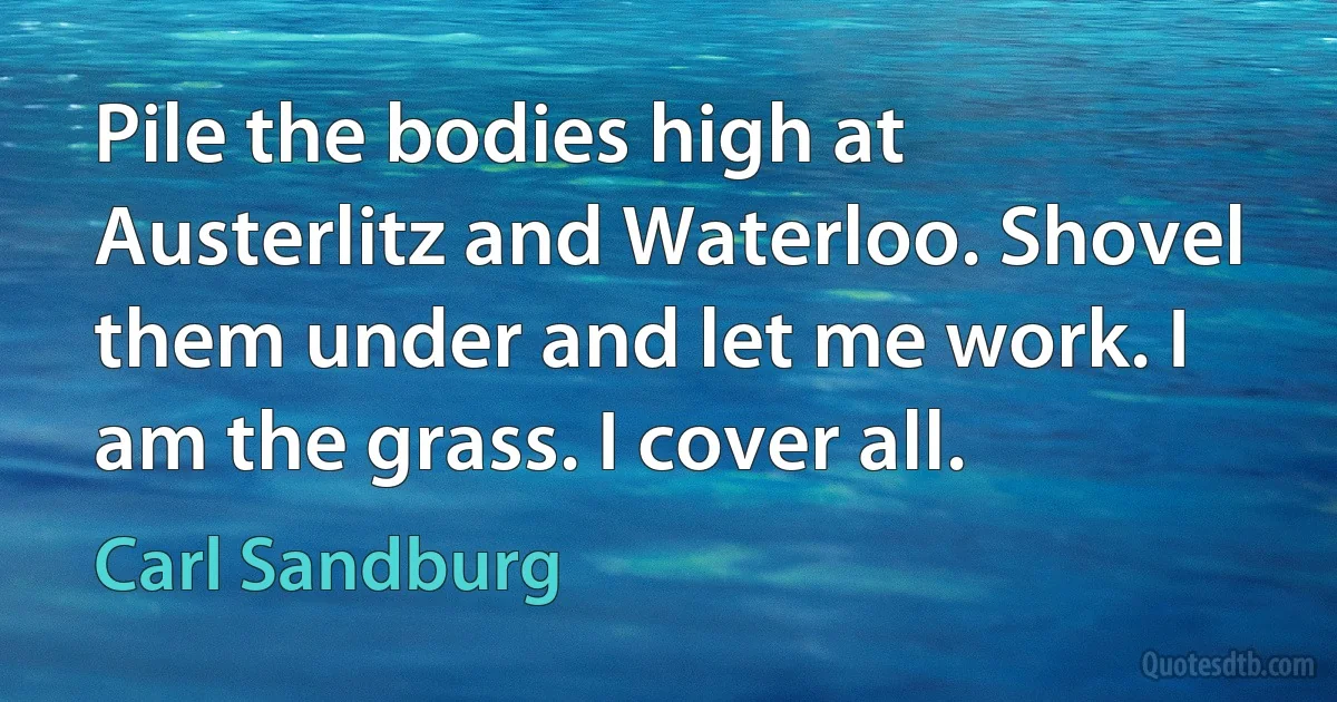 Pile the bodies high at Austerlitz and Waterloo. Shovel them under and let me work. I am the grass. I cover all. (Carl Sandburg)