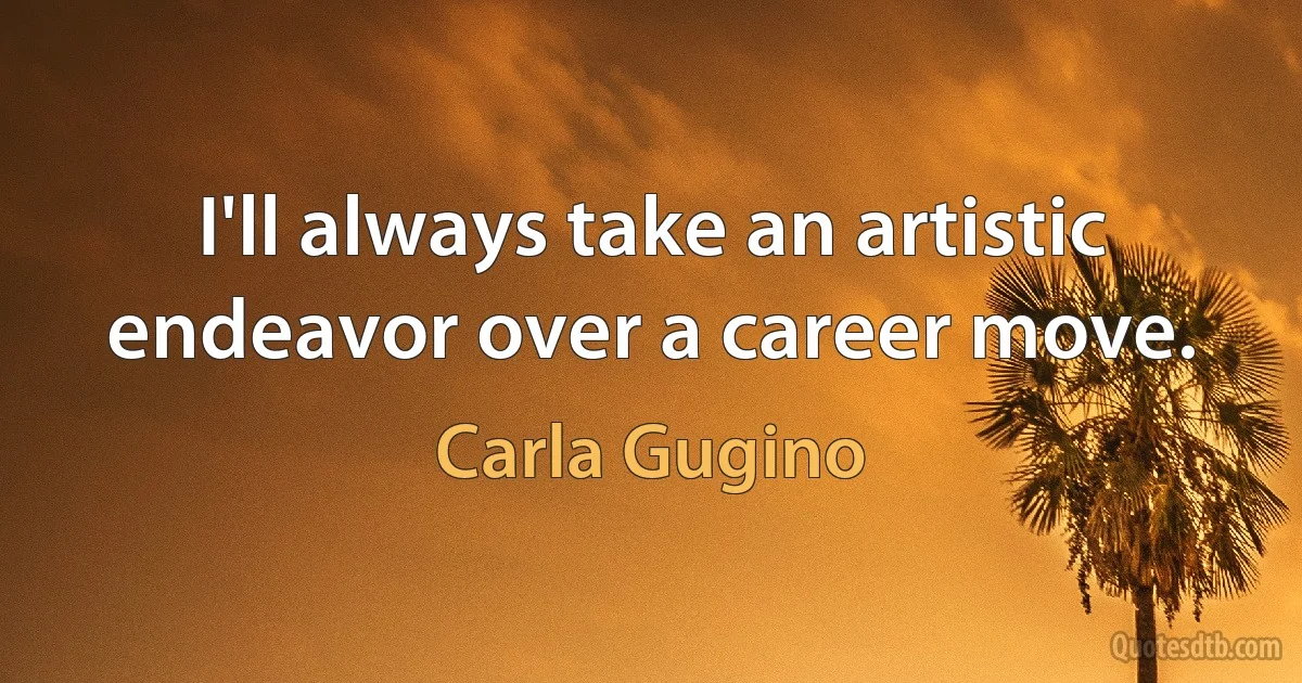 I'll always take an artistic endeavor over a career move. (Carla Gugino)