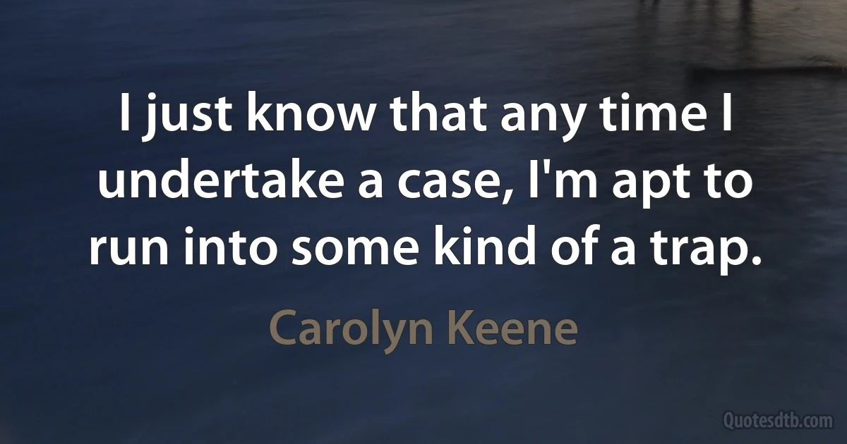 I just know that any time I undertake a case, I'm apt to run into some kind of a trap. (Carolyn Keene)