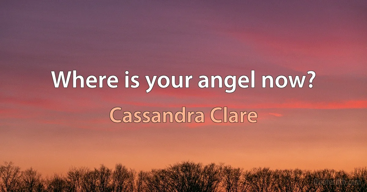 Where is your angel now? (Cassandra Clare)