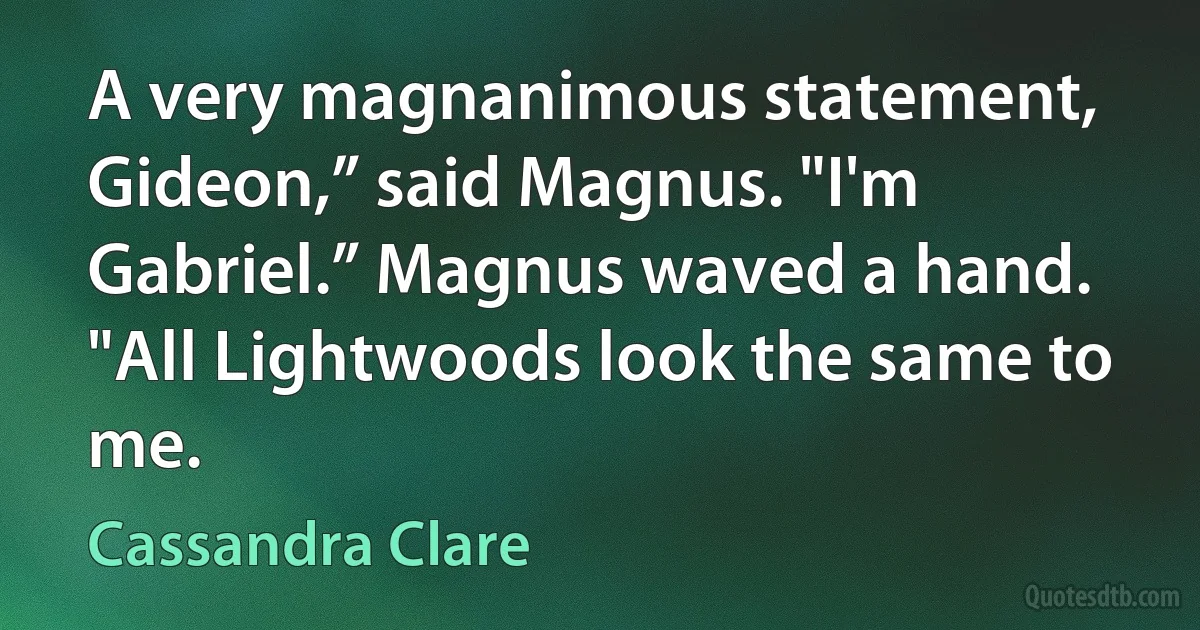 A very magnanimous statement, Gideon,” said Magnus. "I'm Gabriel.” Magnus waved a hand. "All Lightwoods look the same to me. (Cassandra Clare)