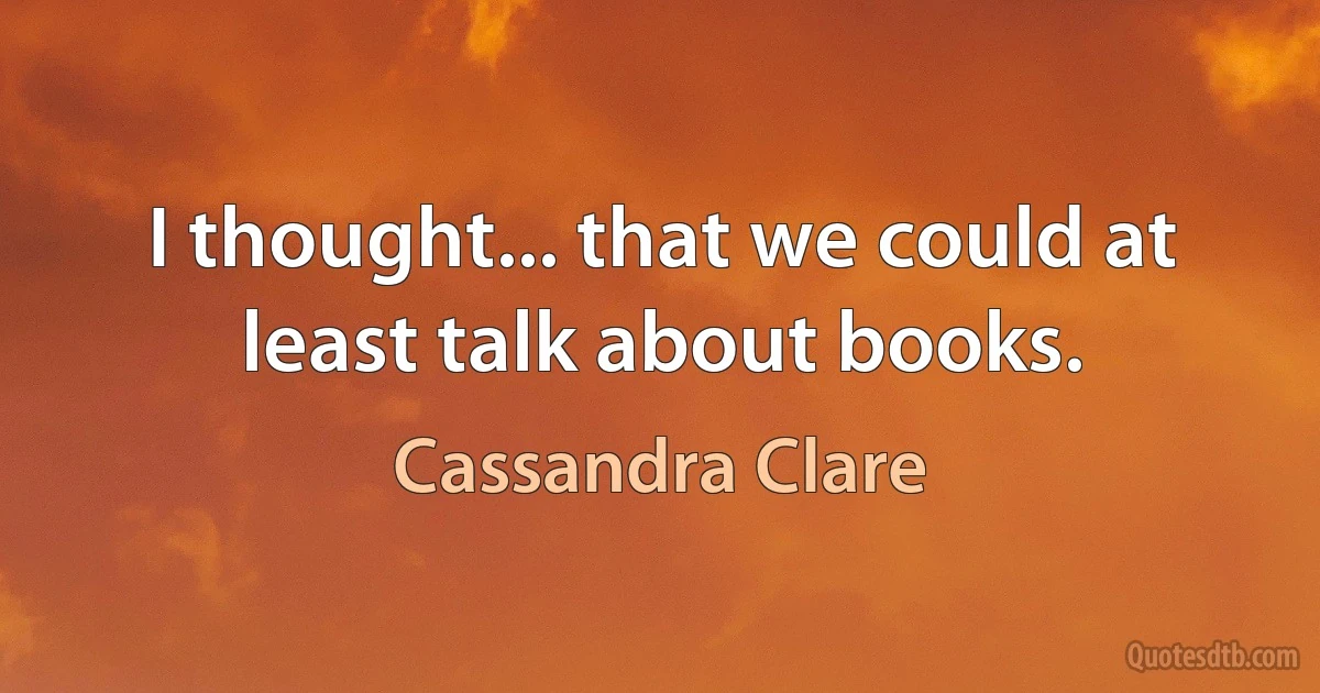 I thought... that we could at least talk about books. (Cassandra Clare)