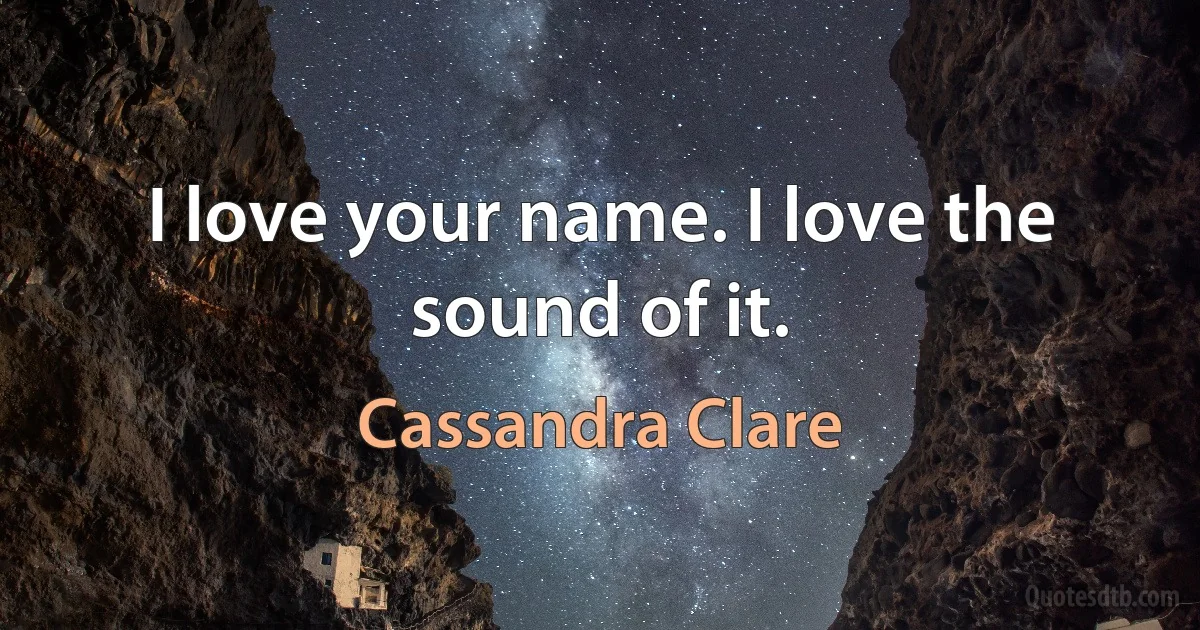 I love your name. I love the sound of it. (Cassandra Clare)
