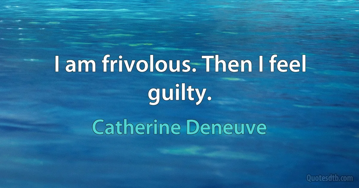 I am frivolous. Then I feel guilty. (Catherine Deneuve)