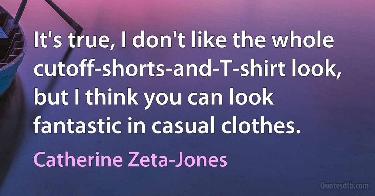 It's true, I don't like the whole cutoff-shorts-and-T-shirt look, but I think you can look fantastic in casual clothes. (Catherine Zeta-Jones)