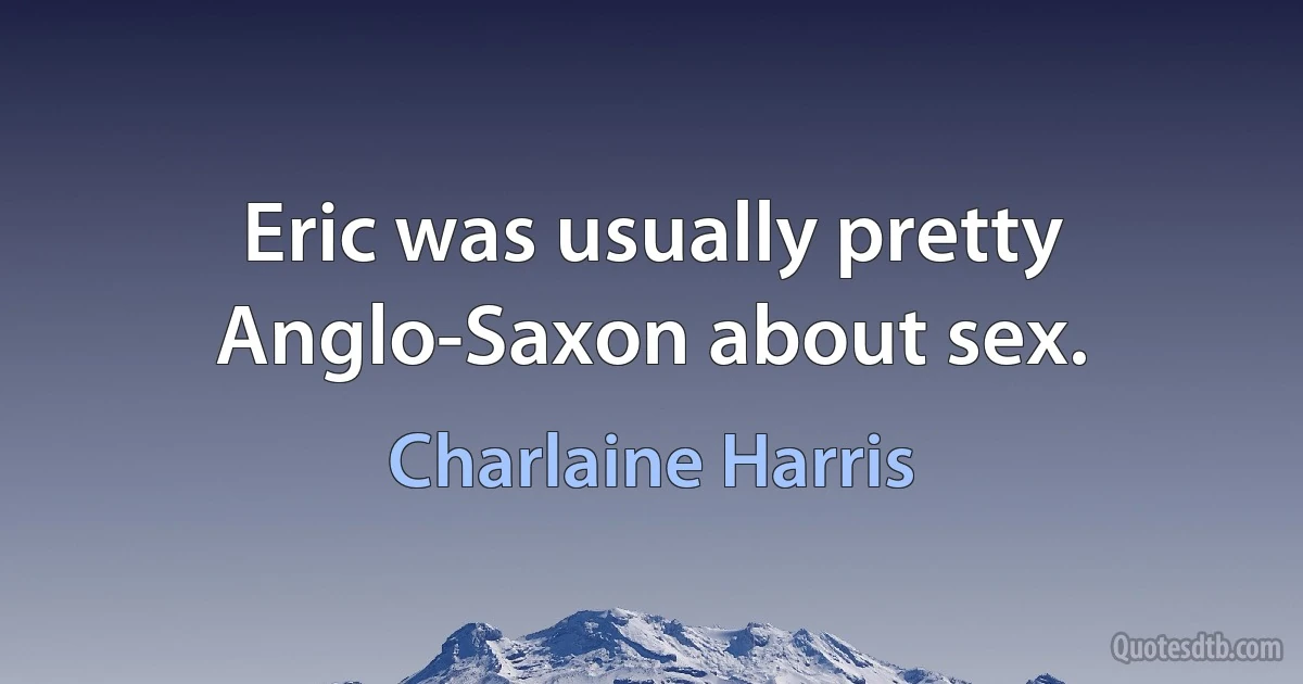 Eric was usually pretty Anglo-Saxon about sex. (Charlaine Harris)