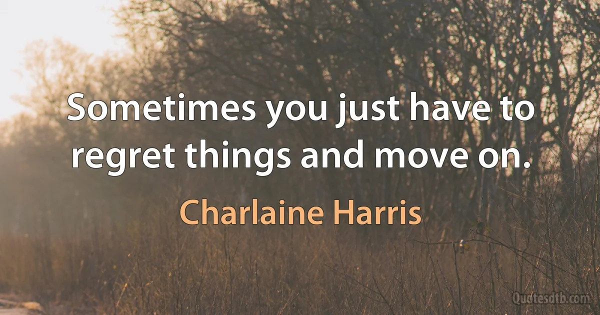 Sometimes you just have to regret things and move on. (Charlaine Harris)